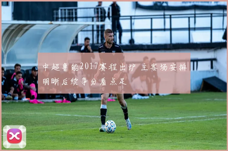 中超鲁能2017赛程出炉 主客场安排明晰后续争分看点足