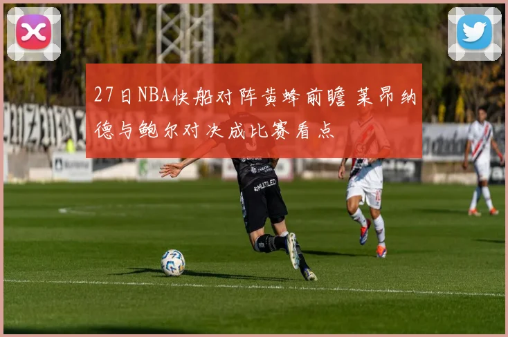 27日NBA快船对阵黄蜂前瞻 莱昂纳德与鲍尔对决成比赛看点