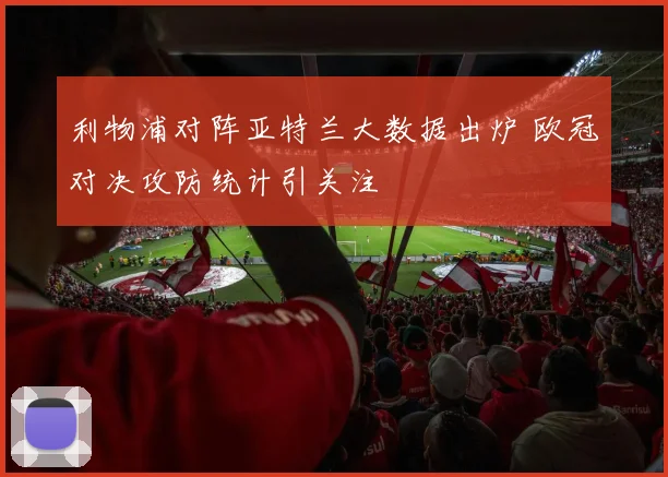利物浦对阵亚特兰大数据出炉 欧冠对决攻防统计引关注