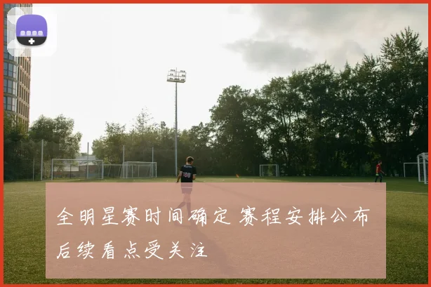 全明星赛时间确定 赛程安排公布 后续看点受关注