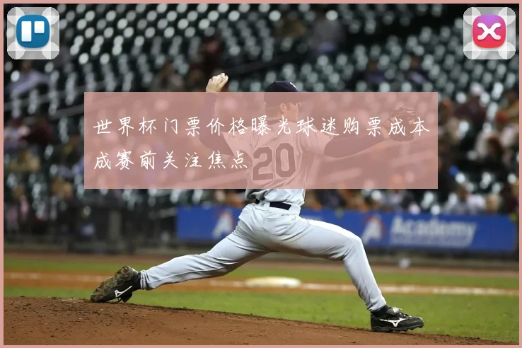 世界杯门票价格曝光球迷购票成本成赛前关注焦点