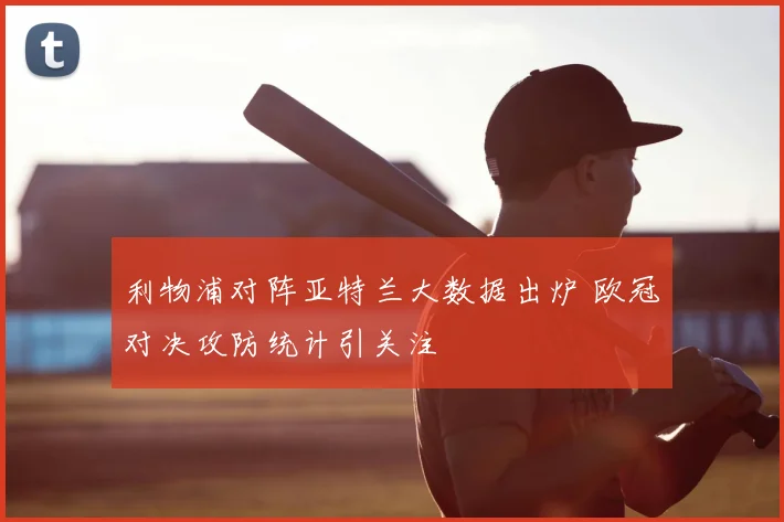 利物浦对阵亚特兰大数据出炉 欧冠对决攻防统计引关注