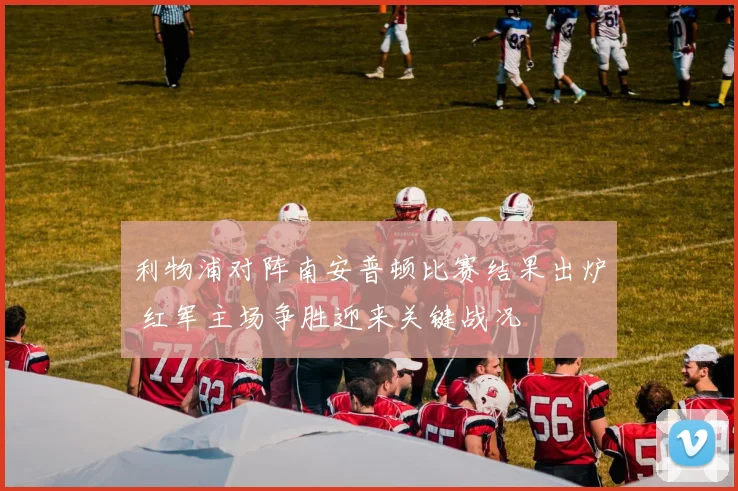 利物浦对阵南安普顿比赛结果出炉 红军主场争胜迎来关键战况