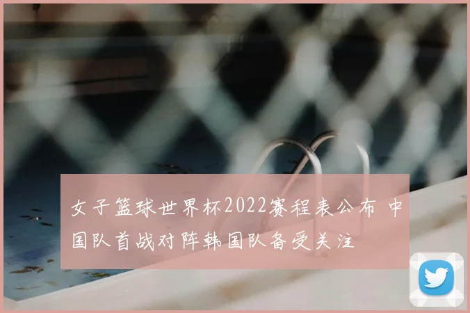 女子篮球世界杯2022赛程表公布 中国队首战对阵韩国队备受关注