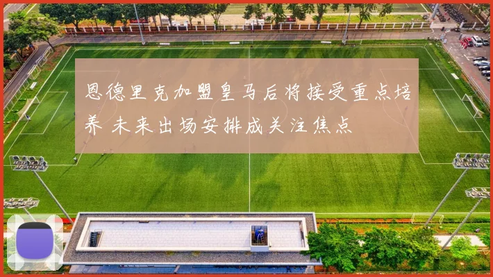 恩德里克加盟皇马后将接受重点培养 未来出场安排成关注焦点