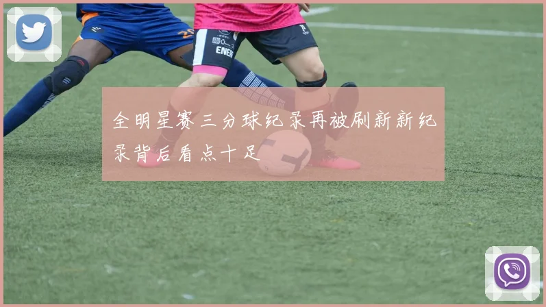 全明星赛三分球纪录再被刷新新纪录背后看点十足
