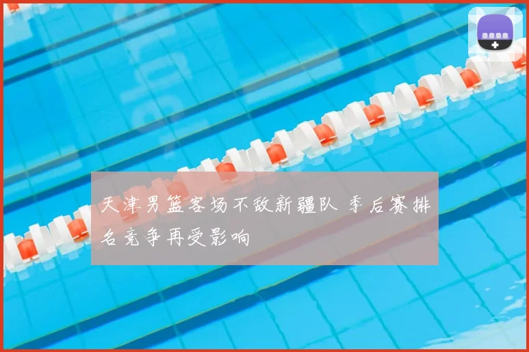 天津男篮客场不敌新疆队 季后赛排名竞争再受影响