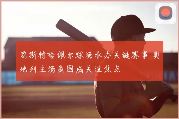 恩斯特哈佩尔球场承办关键赛事 奥地利主场氛围成关注焦点