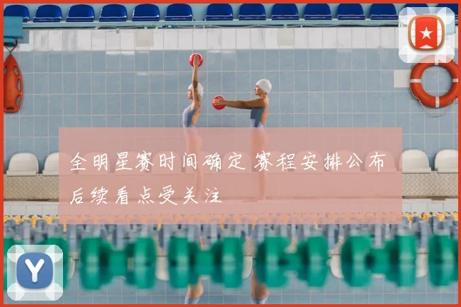 全明星赛时间确定 赛程安排公布 后续看点受关注