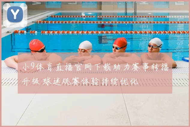 小9体育直播官网下载助力赛事转播升级 球迷观赛体验持续优化